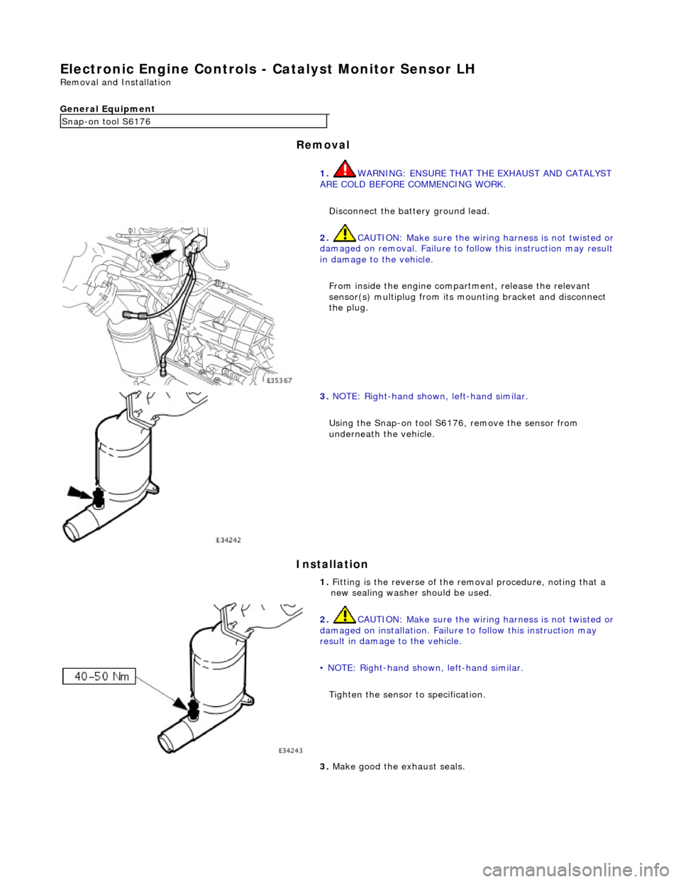 JAGUAR X308 1998 2.G Workshop Manual E
lectronic Engine Controls - 
Catalyst Monitor Sensor LH 
Re
moval and Installation 
General Equipment 
Remov
 al 
Installation 
 
 
Snap
 -on tool S6176
1. WARNING: ENSURE THAT THE EXHAUST AND CATAL