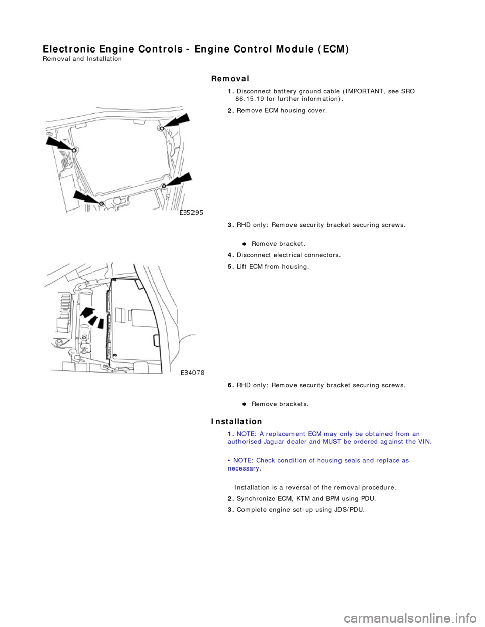 JAGUAR X308 1998 2.G Workshop Manual E
lectronic Engine Controls - Engine Control Module (ECM) 
Re
 moval and Installation 
Remov

al 
Installation 
 
  1. 
Disc
 onnect battery ground cable (IMPORTANT, see SRO 
86.15.19 for further info