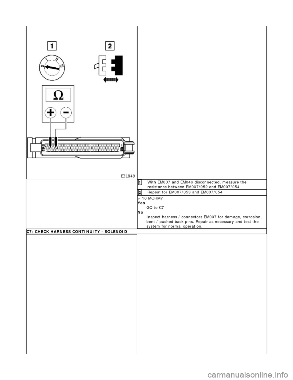 JAGUAR X308 1998 2.G Workshop Manual  With EM007 and EM046 disconnected, measure the 
resistance between EM007/052 and EM007/054 1 
Repeat for EM007/053 and EM007/054 2 
> 10 MOHM? 
Yes GO to C7  
No  Inspect harness / connectors  EM007 