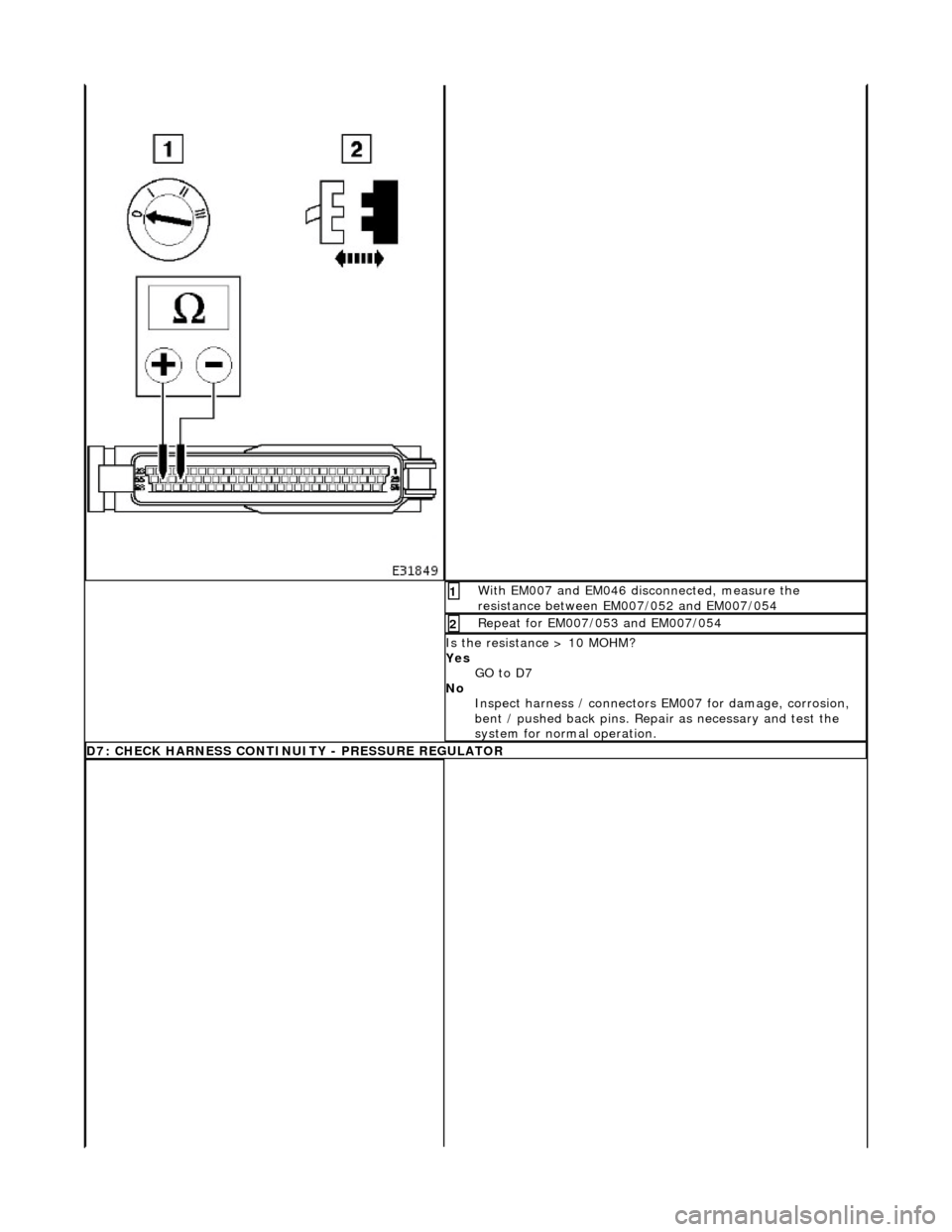 JAGUAR X308 1998 2.G Workshop Manual  With EM007 and EM046 disconnected, measure the 
resistance between EM007/052 and EM007/054 1 
Repeat for EM007/053 and EM007/054 2 
Is the resistance > 10 MOHM? 
Yes GO to D7  
No  Inspect harness / 