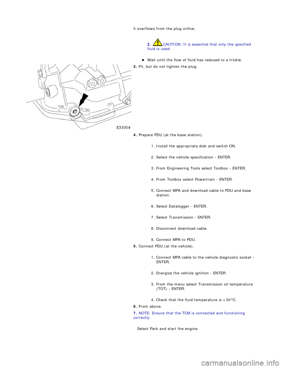 JAGUAR X308 1998 2.G Workshop Manual it overflows from the plug orifice. 2.  CAUTION: It is essential that only the specified 
fluid is used. 
Wait until the flow of fluid  has reduced to a trickle.  
 
3. Fit, but do not tighten the 