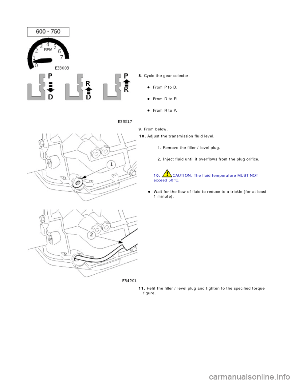 JAGUAR X308 1998 2.G Workshop Manual  
 
8. Cycle the gear selector. 
From P to D.  
From D to R.  
From R to P.  
9.  From below. 
 
10.  Adjust the transmission fluid level. 
1. Remove the filler / level plug. 
2. Inject fluid