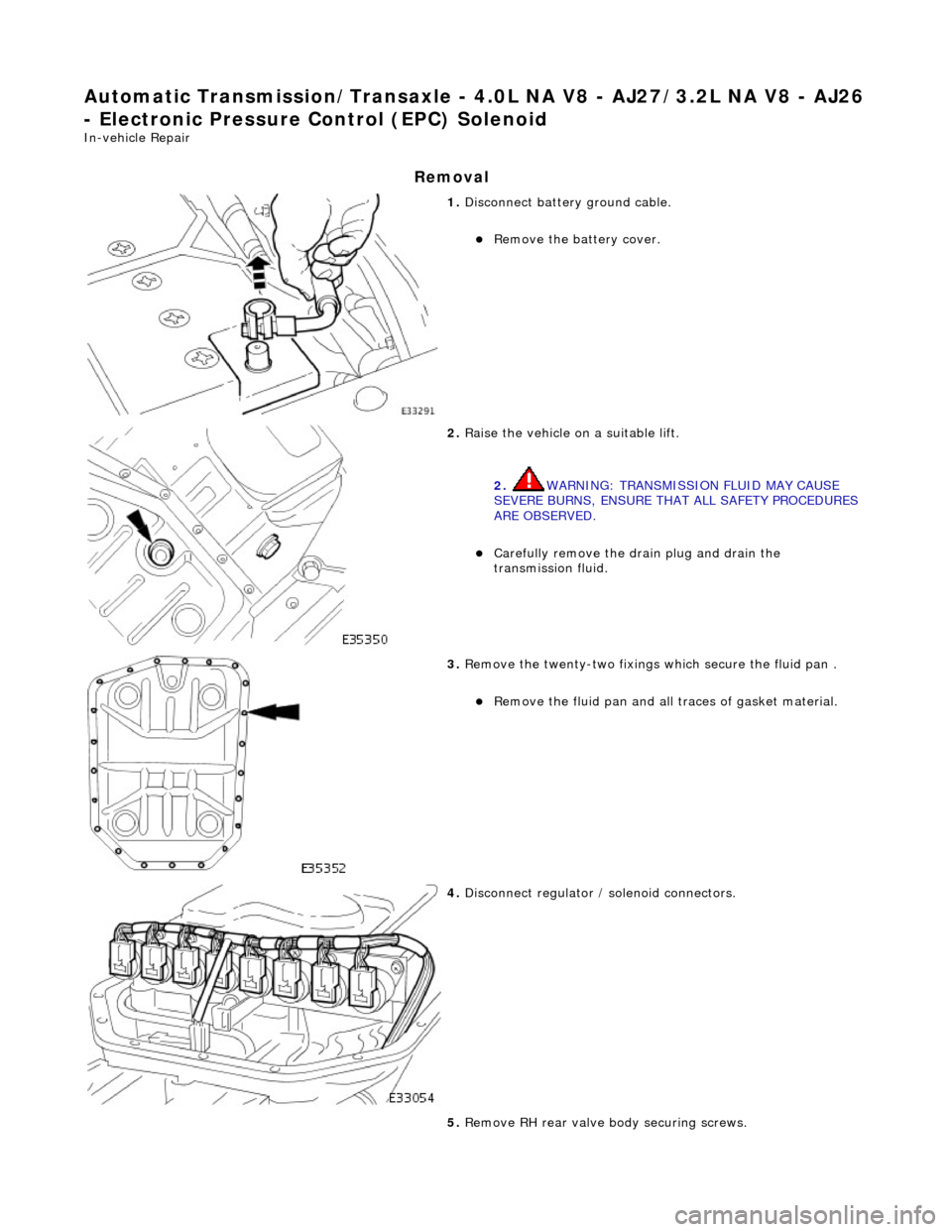 JAGUAR X308 1998 2.G Workshop Manual Automatic Transmission/Transaxle - 4.0L NA V8 - AJ27/3.2L NA V8 - AJ26 
- Electronic Pressure Control (EPC) Solenoid 
In-vehicle Repair 
Removal 
 
1. Disconnect battery ground cable. 
Remove the b