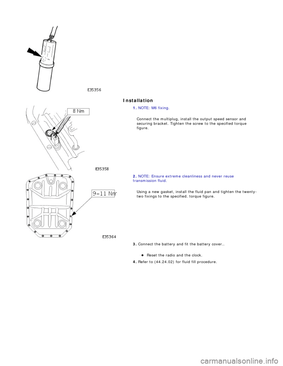 JAGUAR X308 1998 2.G Workshop Manual Installation 
 
  
 
1. 
NOTE: M6 fixing. 
Connect the multiplug, install  the output speed sensor and 
securing bracket. Tighten the  screw to the specified torque 
figure. 
 
2.  NOTE: Ensure extrem