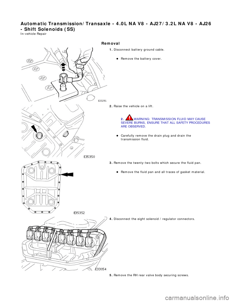 JAGUAR X308 1998 2.G Workshop Manual Automatic Transmission/Transaxle - 4.0L NA V8 - AJ27/3.2L NA V8 - AJ26 
- Shift Solenoids (SS) 
In-vehicle Repair 
Removal 
 
1. Disconnect battery ground cable. 
Remove the battery cover.  
 
2. R