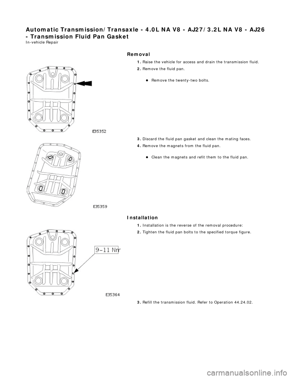 JAGUAR X308 1998 2.G Workshop Manual Automatic Transmission/Transaxle - 4.0L NA V8 - AJ27/3.2L NA V8 - AJ26 
- Transmission Fluid Pan Gasket 
In-vehicle Repair 
Removal 
Installation 
 
  1. 
Raise the vehicle for access and drain the tr