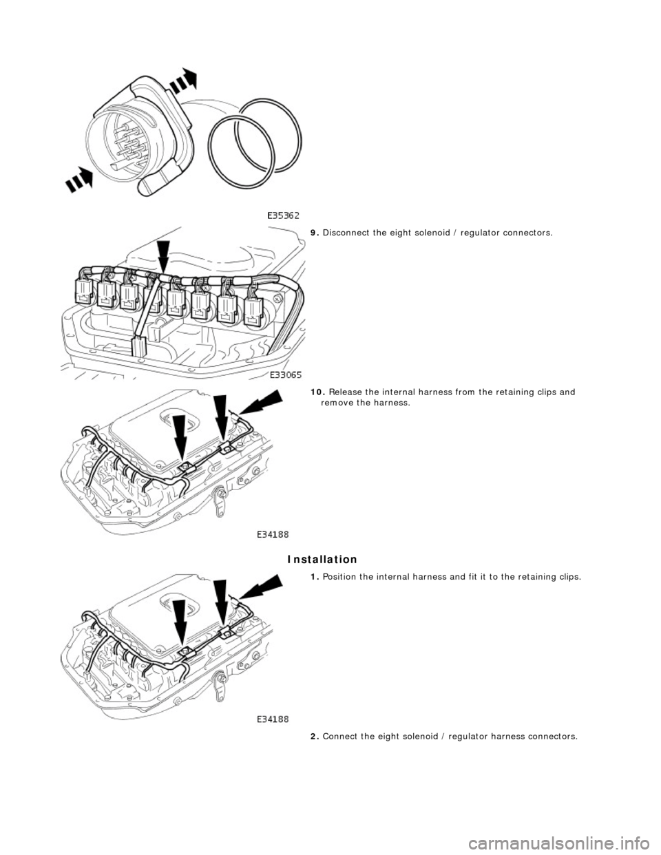 JAGUAR X308 1998 2.G Workshop Manual Installation 
 
 
9. Disconnect the eight soleno id / regulator connectors. 
 
10. Release the internal harness  from the retaining clips and 
remove the harness. 
 
1.  Position the internal harness 