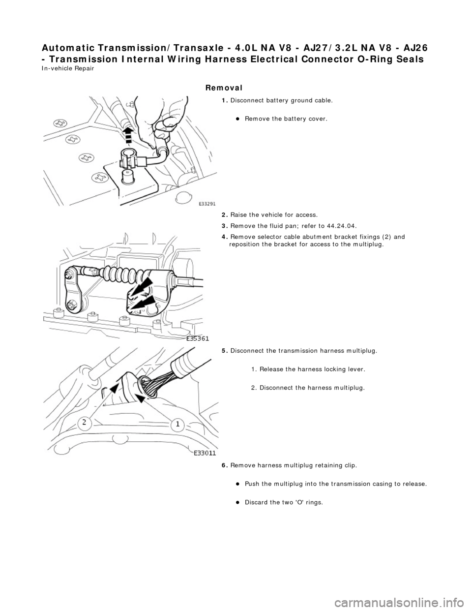 JAGUAR X308 1998 2.G Workshop Manual Automatic Transmission/Transaxle - 4.0L NA V8 - AJ27/3.2L NA V8 - AJ26 
- Transmission Internal Wiring Harnes s Electrical Connector O-Ring Seals 
In-vehicle Repair 
Removal 
 
1. Disconnect battery g