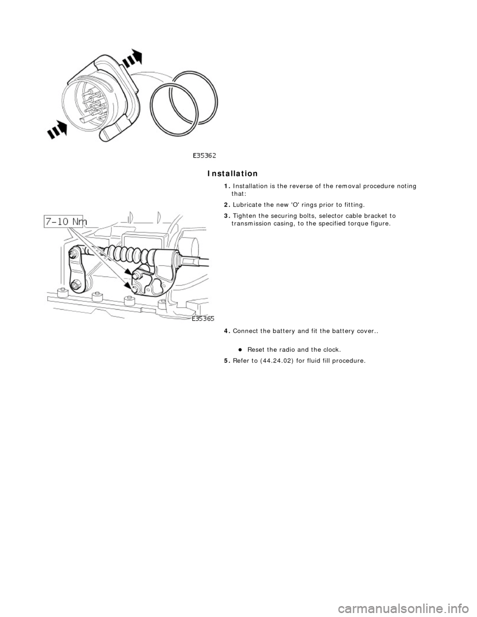 JAGUAR X308 1998 2.G Workshop Manual Installation 
 
 
 
1. Installation is the  reverse of the removal procedure noting 
that: 
2.  Lubricate the new O rings prior to fitting. 
 
3. Tighten the securing bolts, selector cable bracket t