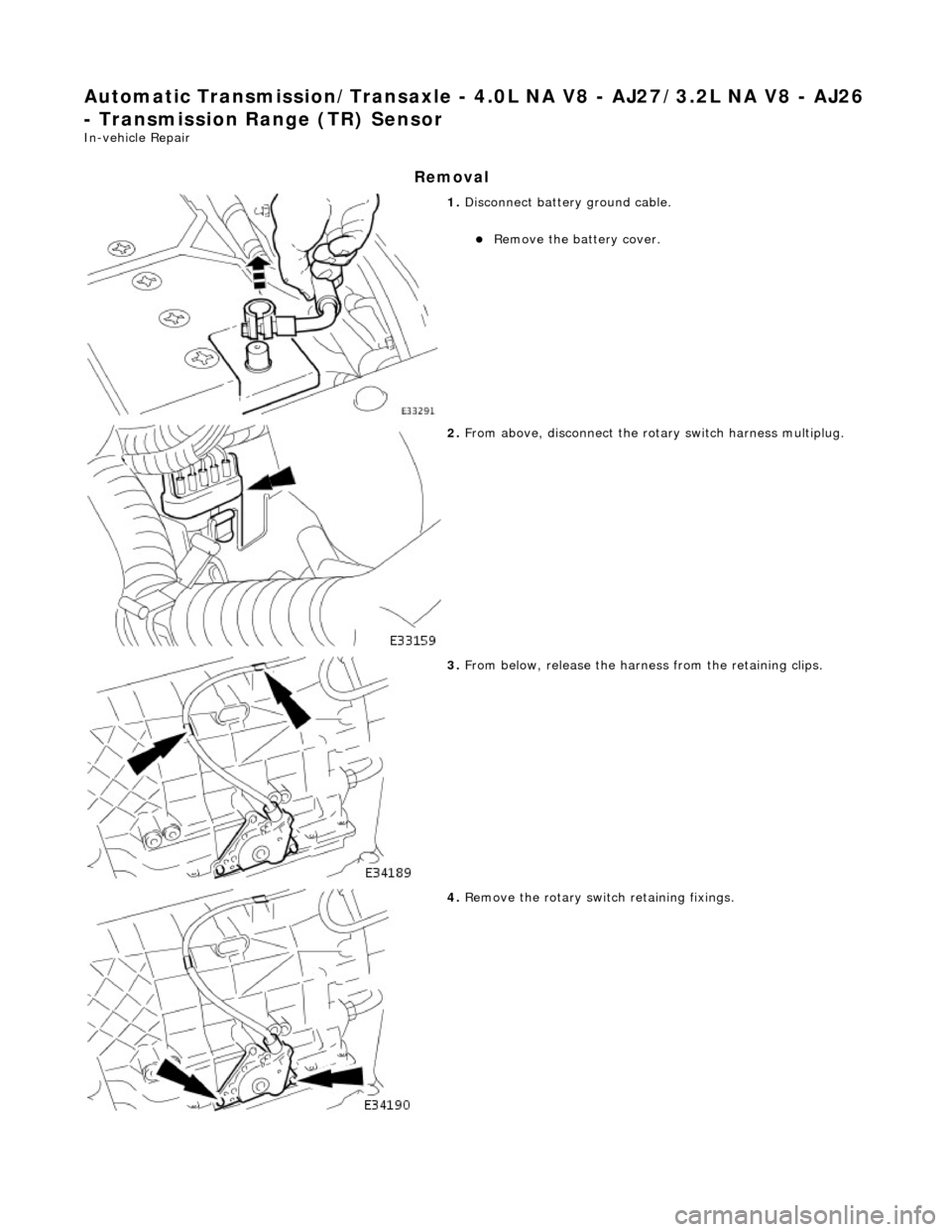 JAGUAR X308 1998 2.G Workshop Manual Automatic Transmission/Transaxle - 4.0L NA V8 - AJ27/3.2L NA V8 - AJ26 
- Transmission Range (TR) Sensor 
In-vehicle Repair 
Removal 
 
1. Disconnect battery ground cable. 
Remove the battery cover
