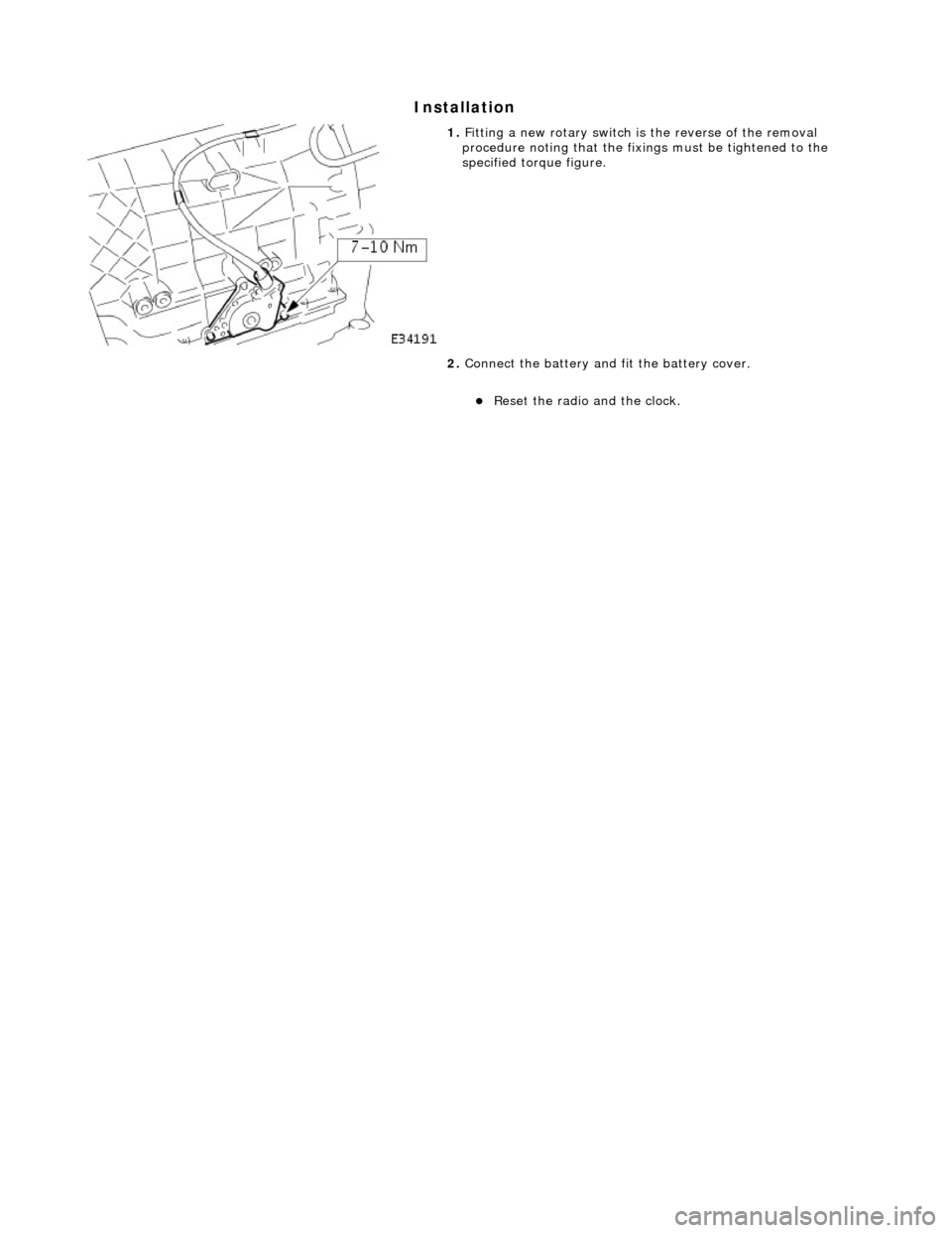 JAGUAR X308 1998 2.G Workshop Manual Installation 
 
 
 
1. Fitting a new rotary switch is the reverse of the removal 
procedure noting that the fixi ngs must be tightened to the 
specified torque figure. 
2.  Connect the battery and fit