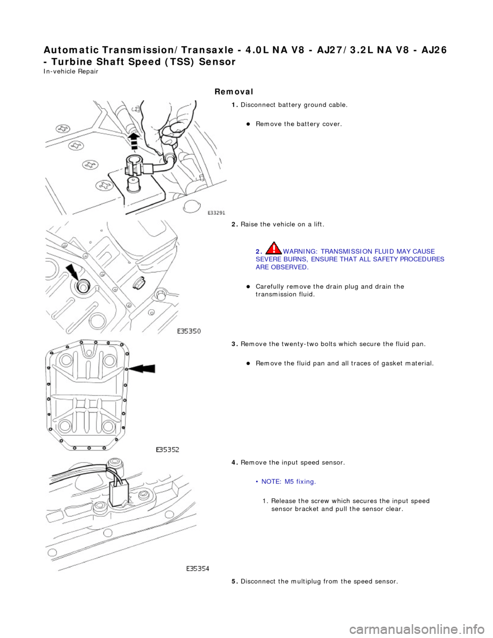 JAGUAR X308 1998 2.G Workshop Manual Automatic Transmission/Transaxle - 4.0L NA V8 - AJ27/3.2L NA V8 - AJ26 
- Turbine Shaft Speed (TSS) Sensor 
In-vehicle Repair 
Removal 
 
1. Disconnect battery ground cable. 
Remove the battery cov