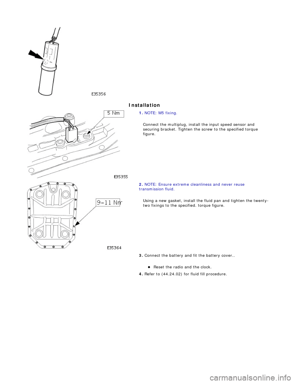 JAGUAR X308 1998 2.G Workshop Manual Installation 
 
  
 
1. 
NOTE: M5 fixing. 
Connect the multiplug, install the input speed sensor and 
securing bracket. Tighten the  screw to the specified torque 
figure. 
 
2.  NOTE: Ensure extreme 