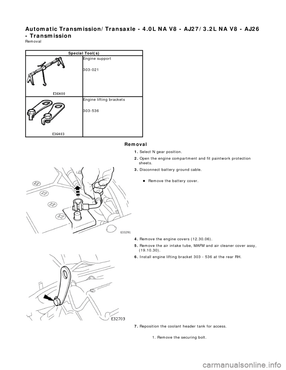 JAGUAR X308 1998 2.G Workshop Manual Automatic Transmission/Transaxle - 4.0L NA V8 - AJ27/3.2L NA V8 - AJ26 
- Transmission 
Removal 
Removal 
Special Tool(s)
 
Engine support 
303-021 
 
Engine lifting brackets 
303-536 
1. Select N gea