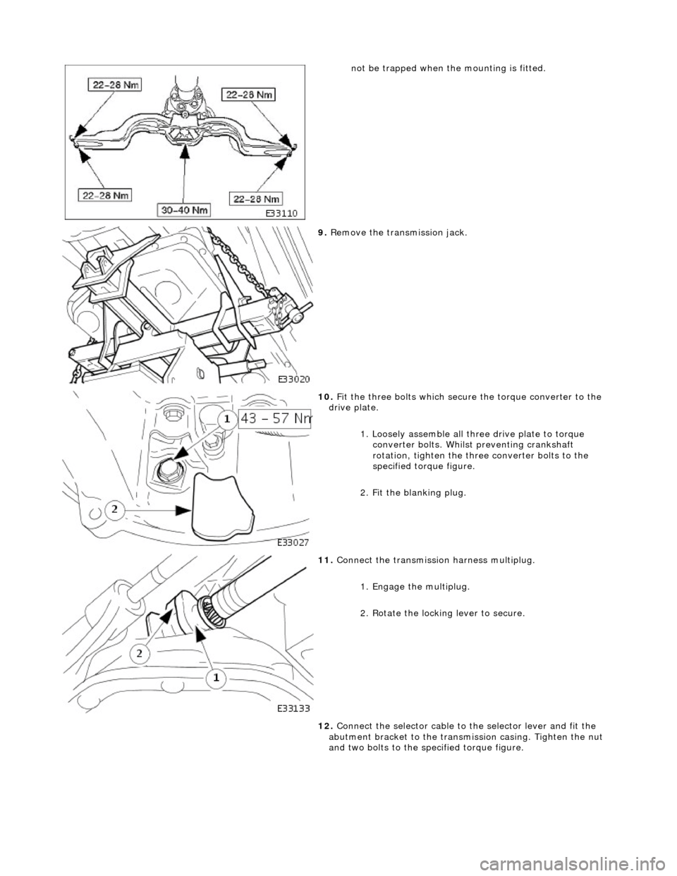 JAGUAR X308 1998 2.G Workshop Manual  
not be trapped when the mounting is fitted.  
 
9. Remove the transmission jack. 
 
10.  Fit the three bolts which secure the torque converter to the 
drive plate. 
1. Loosely assemble all three dri
