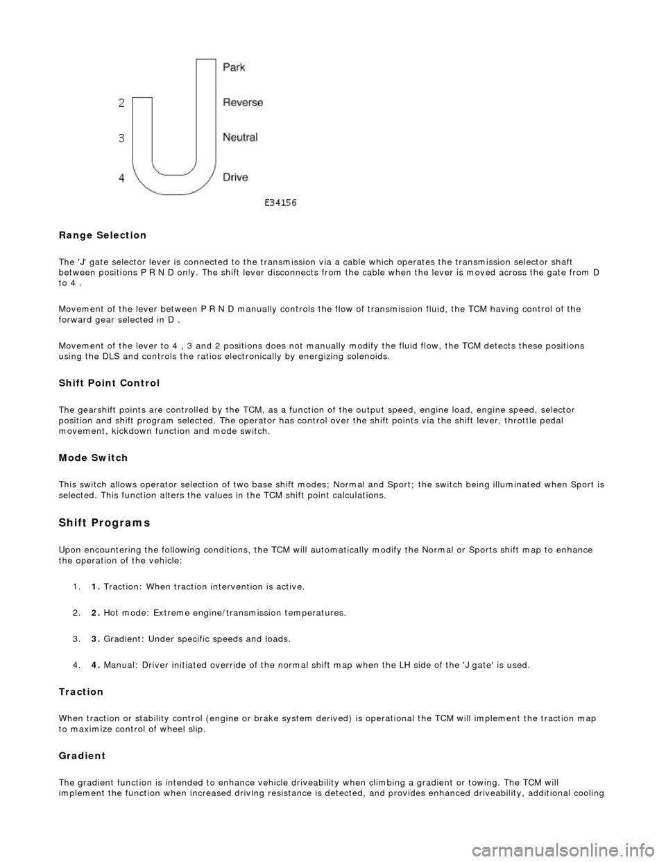 JAGUAR X308 1998 2.G Workshop Manual  
Range Selection 
The J gate selector lever is connected to the transmission via a cable which operates the transmission selector shaft 
between positions P R N D only. The shift lever disconnects 