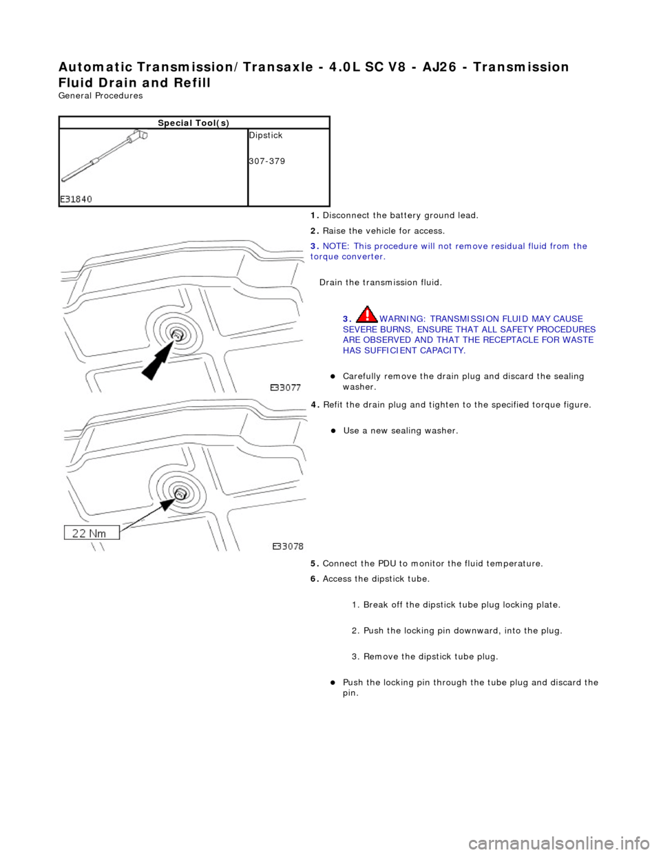 JAGUAR X308 1998 2.G Workshop Manual Automatic Transmission/Transaxle - 4.0L SC V8 - AJ26 - Transmission 
Fluid Drain and Refill 
General Procedures 
Special Tool(s)
 
Dipstick 
307-379 
1. Disconnect the battery ground lead. 
2.  Raise 