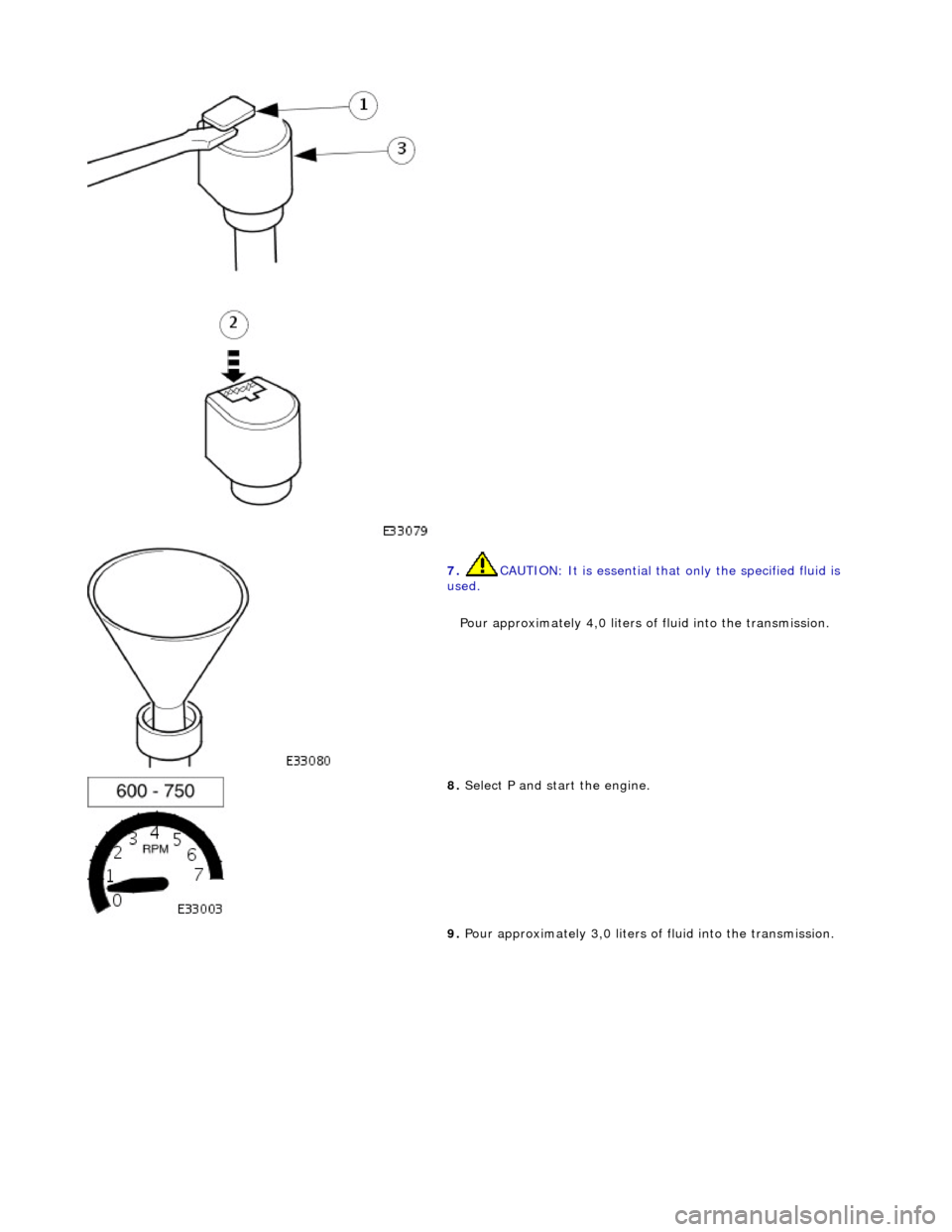 JAGUAR X308 1998 2.G Workshop Manual  
 
7. CAUTION: It is essential that only the specified fluid is 
used. 
Pour approximately 4,0 liters of  fluid into the transmission. 
 
8. Select P and start the engine. 
9.  Pour approximately 3,0