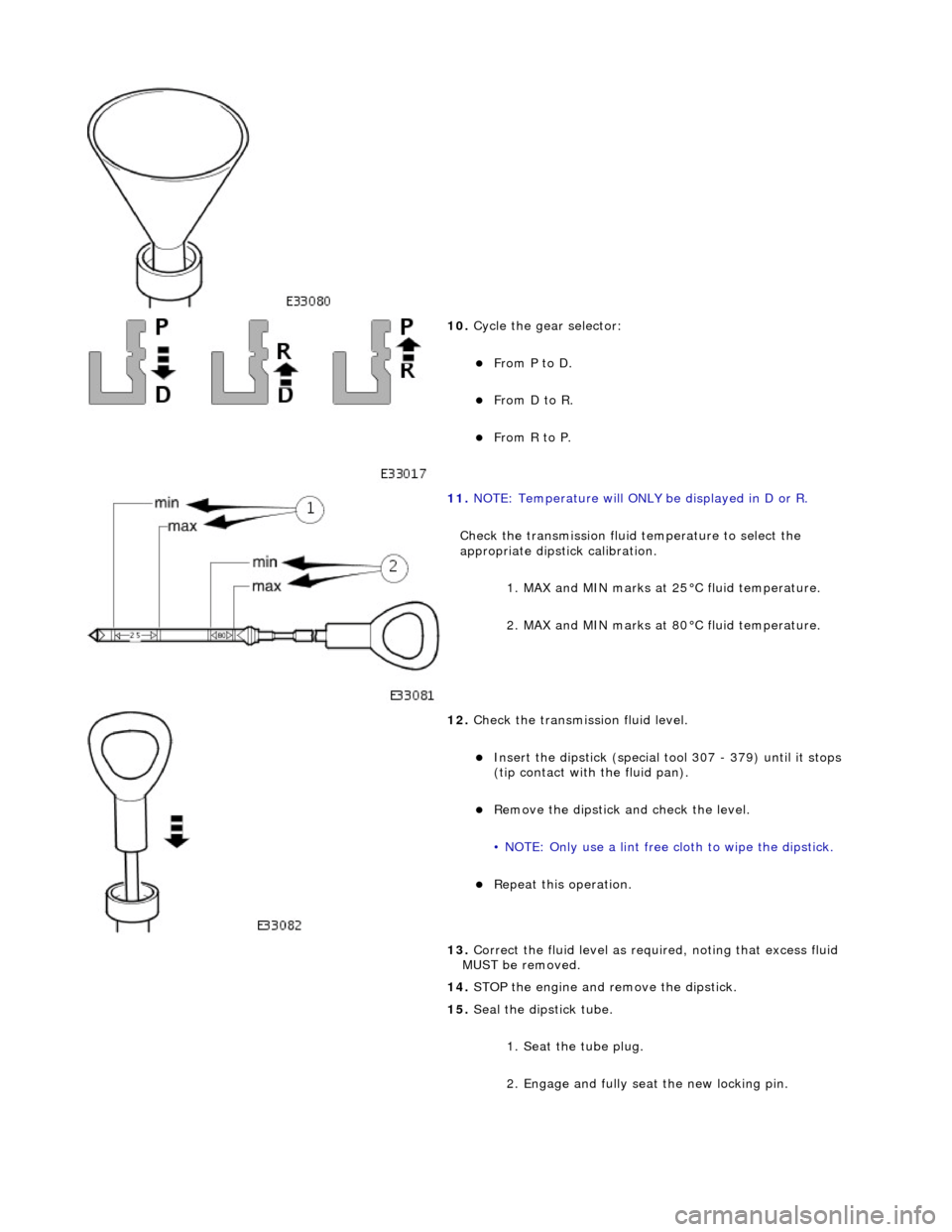 JAGUAR X308 1998 2.G Workshop Manual  
 
10. Cycle the gear selector: 
From P to D.  
From D to R.  
From R to P.  
 
11. NOTE: Temperature will ONLY  be displayed in D or R. 
Check the transmission fluid temperature to select t