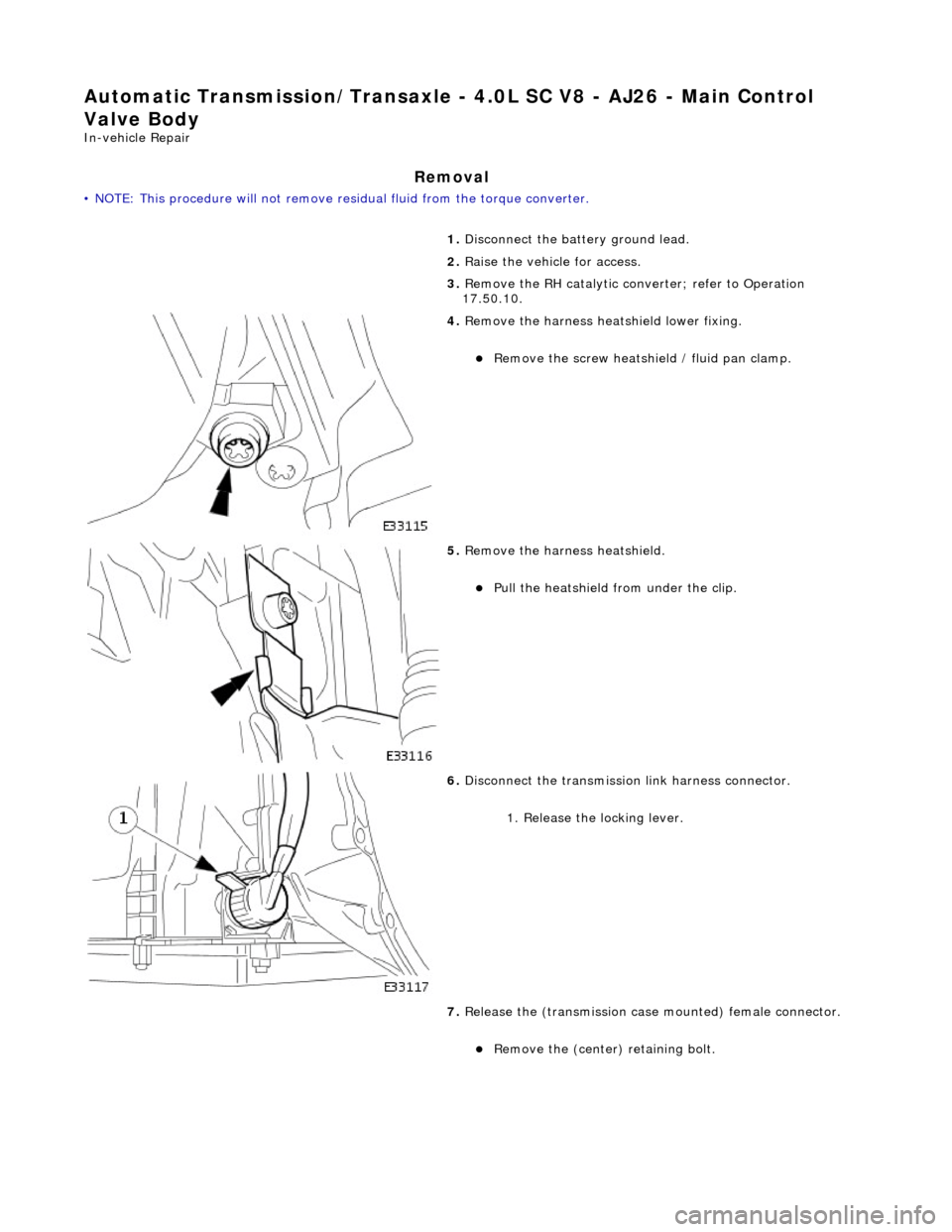 JAGUAR X308 1998 2.G Workshop Manual Automatic Transmission/Transaxle - 4.0L SC V8 - AJ26 - Main Control 
Valve Body 
In-vehicle Repair 
Removal 
• NOTE: This procedure will not remove re sidual fluid from the torque converter. 
1.  Di