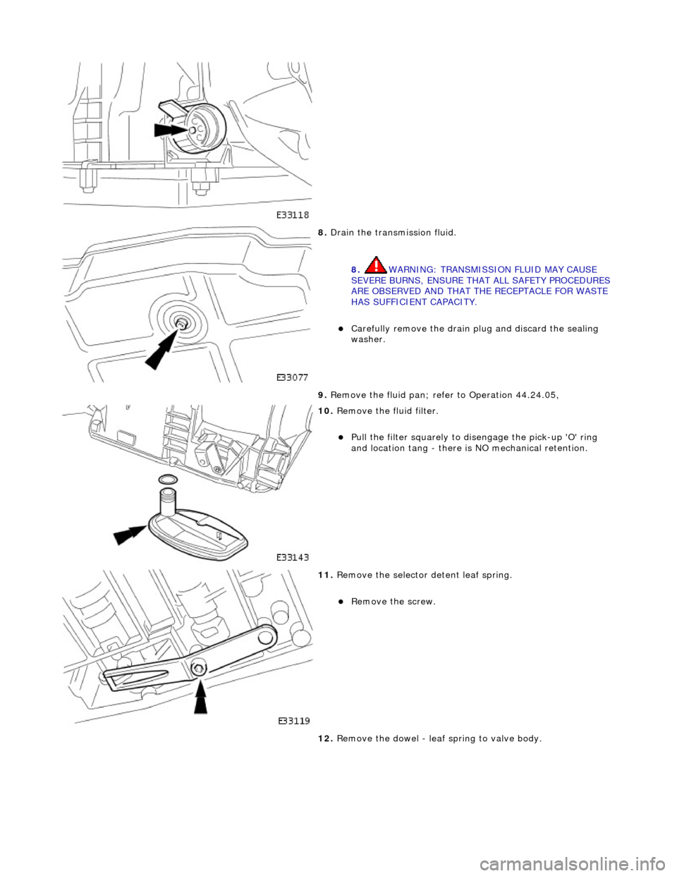 JAGUAR X308 1998 2.G Workshop Manual  
 
8. Drain the transmission fluid. 
8.  WARNING: TRANSMISSION FLUID MAY CAUSE 
SEVERE BURNS, ENSURE THAT ALL SAFETY PROCEDURES 
ARE OBSERVED AND THAT THE RECEPTACLE FOR WASTE 
HAS SUFFICIENT CAPACIT