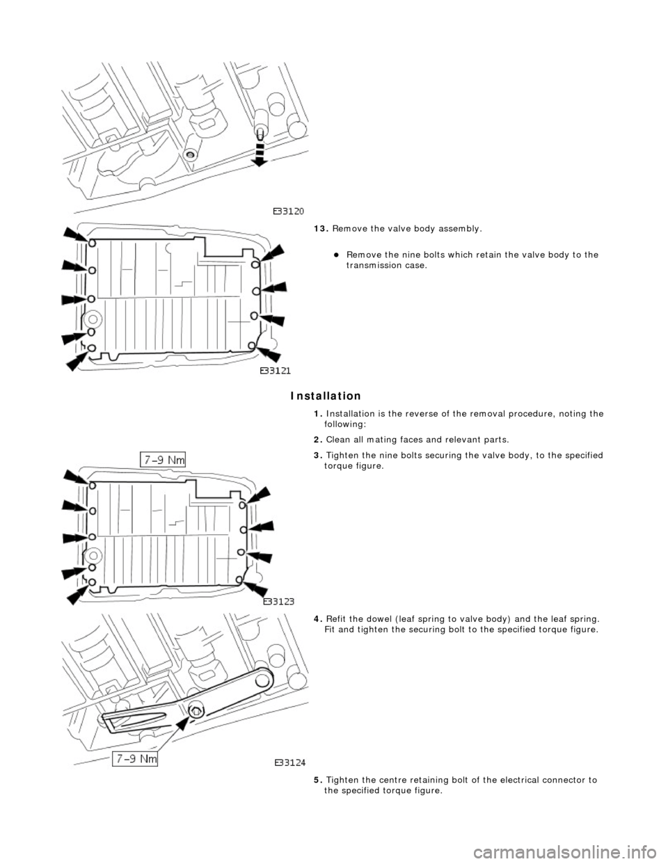 JAGUAR X308 1998 2.G Workshop Manual Installation 
 
 
13. Remove the valve body assembly. 
Remove the nine bolts which re tain the valve body to the 
transmission case.  
1.  Installation is the re verse of the removal procedure, not