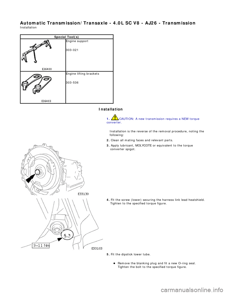 JAGUAR X308 1998 2.G Workshop Manual Automatic Transmission/Transaxle - 4.0L SC V8 - AJ26 - Transmission 
Installation 
Installation 
Special Tool(s)
 
Engine support 
303-021 
 
Engine lifting brackets 
303-536 
1. CAUTION: A new transm
