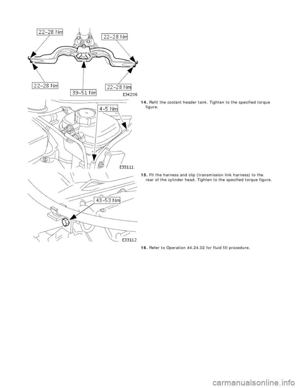 JAGUAR X308 1998 2.G Workshop Manual  
 
 
 
14. Refit the coolant header tank. Tighten to the specified torque 
figure. 
 
15.  Fit the harness and clip (trans mission link harness) to the 
rear of the cylinder head. Tighte n to the spe