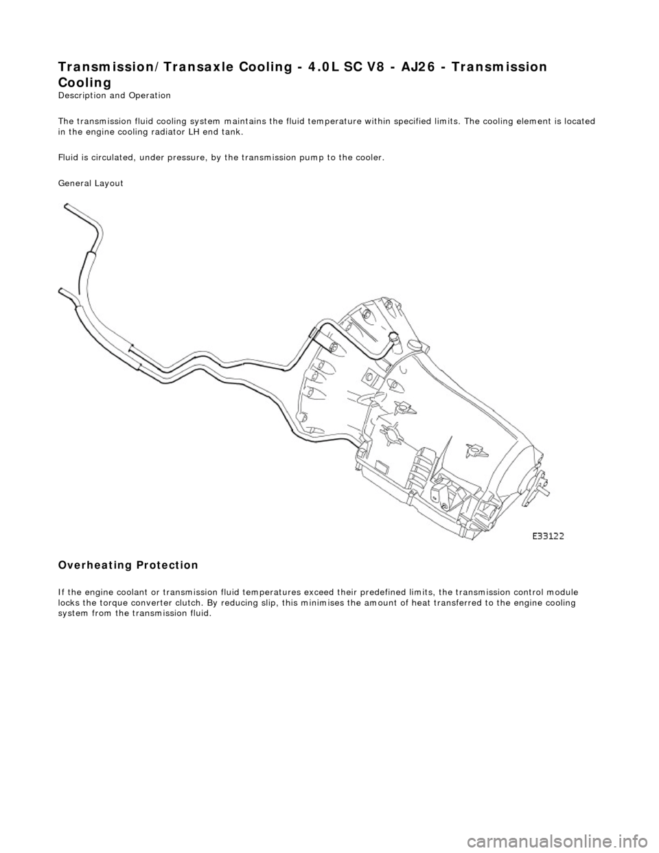 JAGUAR X308 1998 2.G Workshop Manual Transmission/Transaxle Cooling - 4.0L SC V8 - AJ26 - Transmission 
Cooling 
Description and Operation 
The transmission fluid cooling system maintains the fluid temperature within specified limits. Th