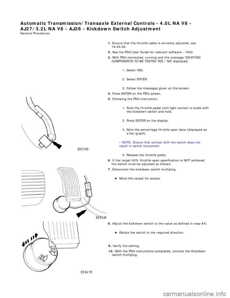 JAGUAR X308 1998 2.G Workshop Manual Automatic Transmission/Transax
 le External Cont
rols - 4.0L NA V8 - 
AJ27/3.2L NA V8 - AJ26 - Ki ckdown Switch Adjustment 
Gen
eral Procedures 
1. Ensure that the throttle cabl e is correctly adjuste