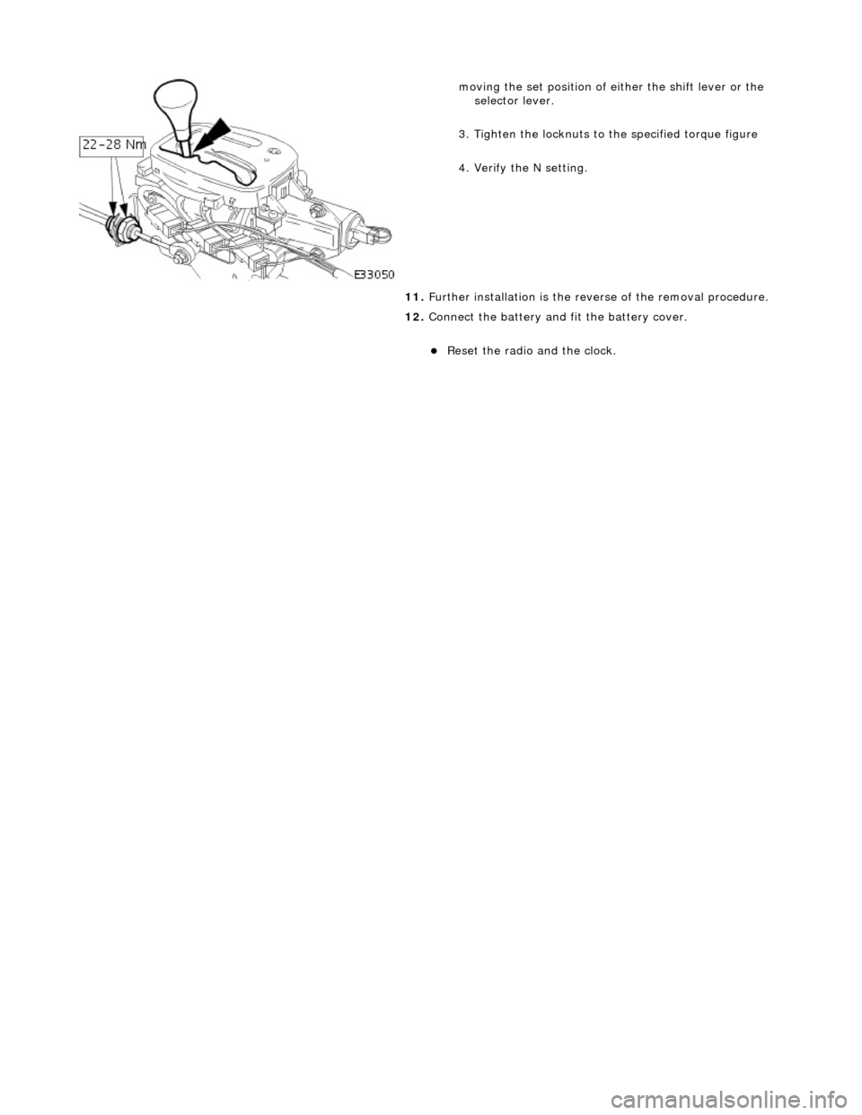 JAGUAR X308 1998 2.G Workshop Manual  
 
 
moving the set position of either the shift lever or the selector lever. 
3. Tighten the locknuts to the specified torque figure 
4. Verify the N setting. 
11.  Further installation is the reve 