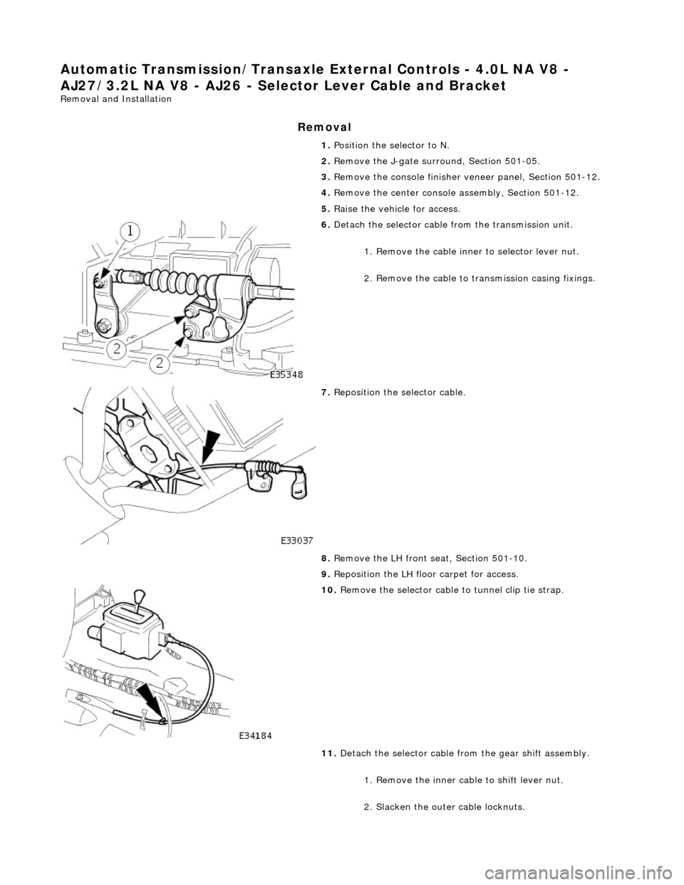 JAGUAR X308 1998 2.G Workshop Manual Automatic Transmission/Transaxle External Controls - 4.0L NA V8 - 
AJ27/3.2L NA V8 - AJ 26 - Selector Lever Cable and Bracket 
Removal and Installation 
Removal 
1. Position the selector to N.  
2.  R