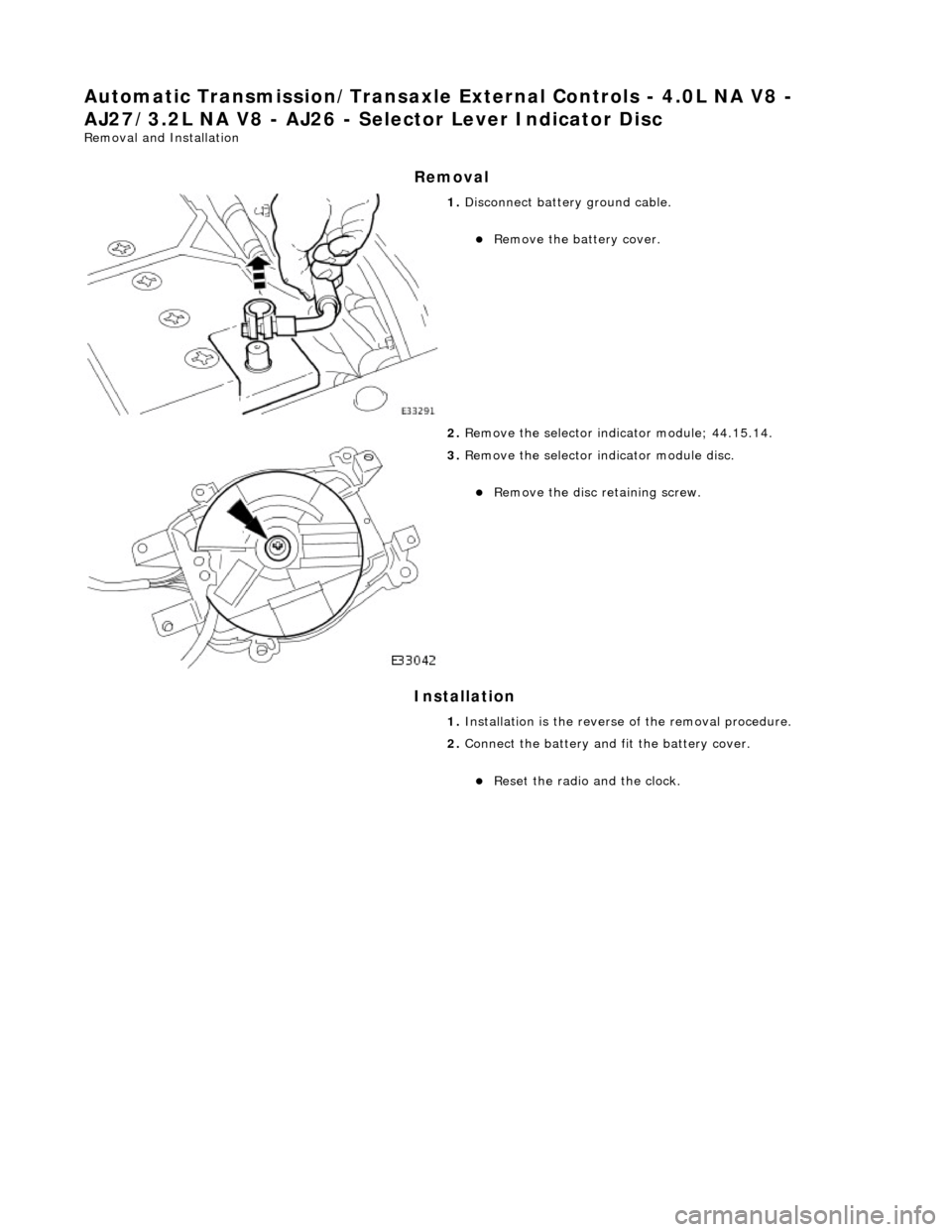 JAGUAR X308 1998 2.G Workshop Manual Automatic Transmission/Transaxle External Controls - 4.0L NA V8 - 
AJ27/3.2L NA V8 - AJ26 - Se lector Lever Indicator Disc 
Removal and Installation 
Removal 
Installation 
 
 
 
1. Disconnect battery
