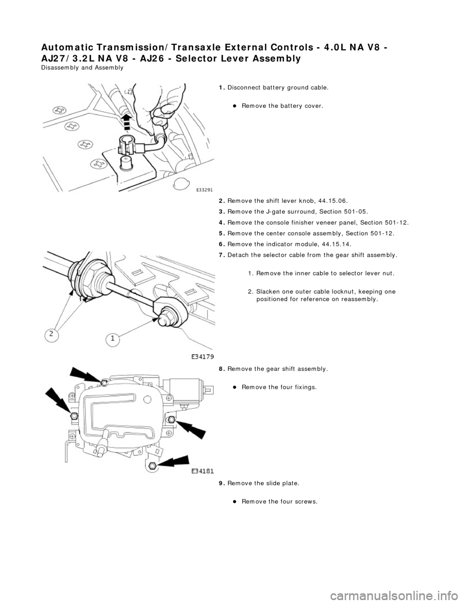 JAGUAR X308 1998 2.G Workshop Manual Automatic Transmission/Transaxle External Controls - 4.0L NA V8 - 
AJ27/3.2L NA V8 - AJ26 -  Selector Lever Assembly 
Disassembly and Assembly 
 
1. Disconnect battery ground cable. 
Remove the bat