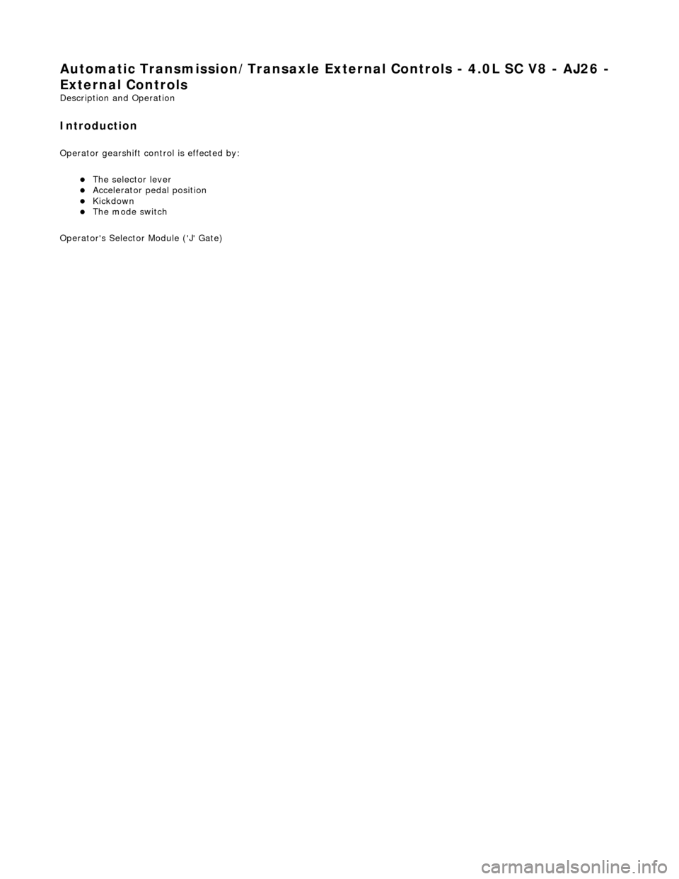 JAGUAR X308 1998 2.G Workshop Manual Automatic Transmission/Transaxle External Controls - 4.0L SC V8 - AJ26 - 
External Controls 
Description and Operation 
Introduction 
Operator gearshift control is effected by: 
The selector lever 