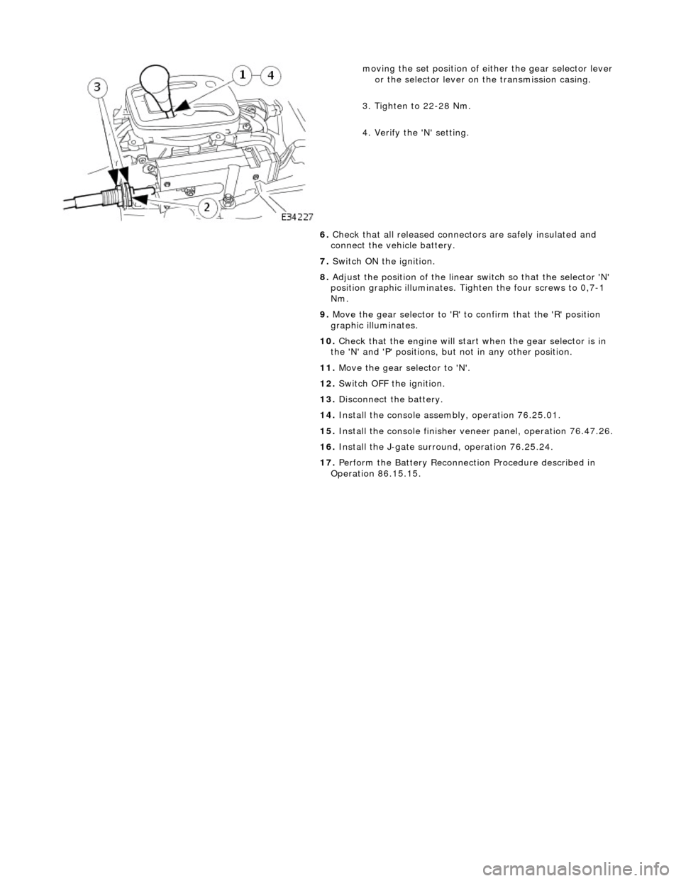 JAGUAR X308 1998 2.G Workshop Manual  
 
 
moving the set position of either the gear selector lever or the selector lever on the transmission casing. 
3. Tighten to 22-28 Nm. 
4. Verify the N setting. 
6.  Check that all released conn