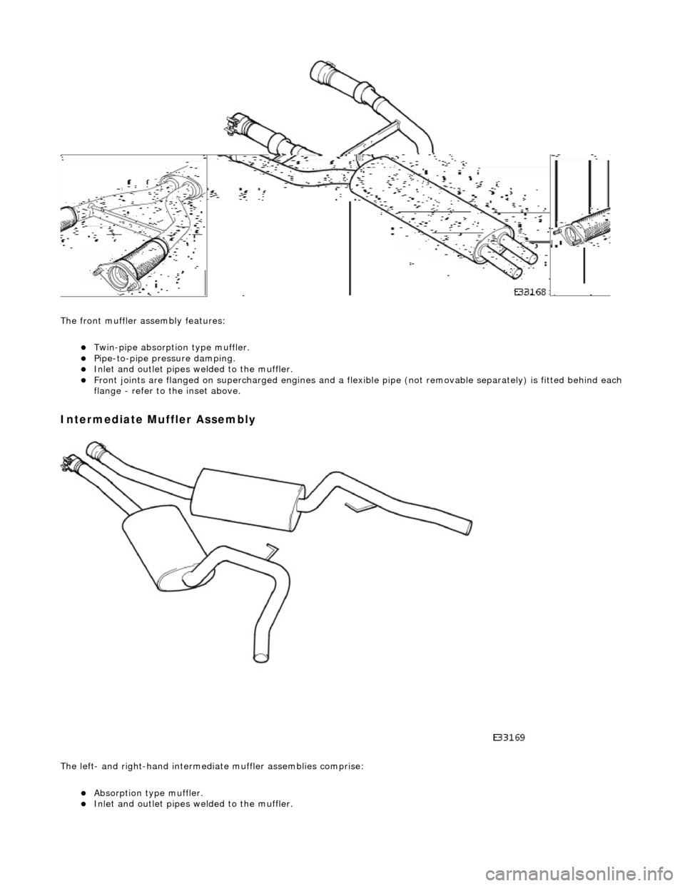 JAGUAR X308 1998 2.G Workshop Manual  
The front muffler assembly features: 
Twin-pipe absorption type muffler.  Pipe-to-pipe pres sure damping.  Inlet and outlet pipes welded to the muffler.  Front joints are flanged on supe