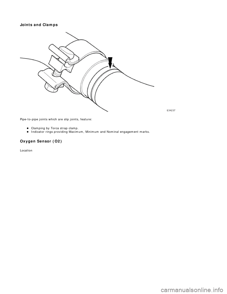 JAGUAR X308 1998 2.G Workshop Manual Joints and Clamps 
 
Pipe-to-pipe joints which are slip joints, feature: 
Clamping by Torca strap clamp.  Indicator rings providing Maximum, Mini mum and Nominal engagement marks.  
Oxygen Senso