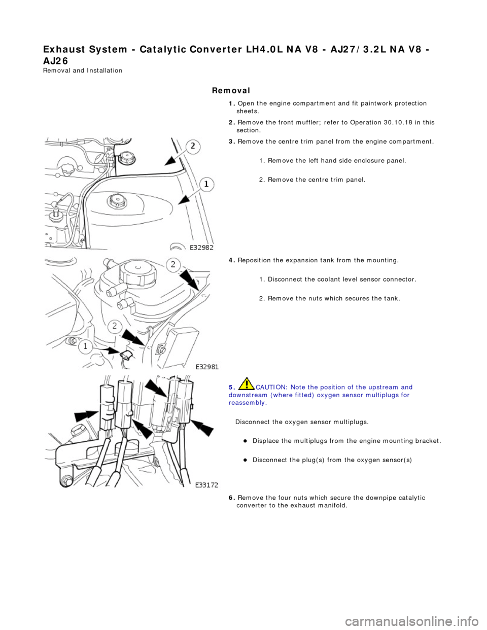 JAGUAR X308 1998 2.G Workshop Manual Exha
ust System - Catalyti
c Converter LH4.0L NA V8  - AJ27/3.2L NA V8 - 
AJ26 
Re mo
 val and Installation 
Remova

l 
1. 
Op
 en the engine compartment and fit paintwork protection 
sheets. 
2.  Rem