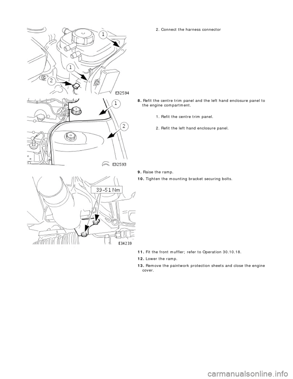 JAGUAR X308 1998 2.G Workshop Manual  
  
2.
  Connect the harness connector 
 
8.  R
 efit the centre trim panel and th
e left hand enclosure panel to 
the engine compartment. 
1. Refit the centre trim panel. 
2. Refit the left hand enc