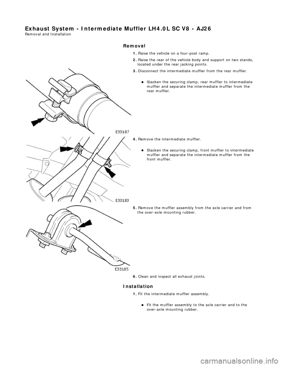 JAGUAR X308 1998 2.G Workshop Manual Exhaust System - Intermediate Muffler LH4
 .0L SC V8 - AJ26 
Re
moval and Installation 
Remov

al 
Installation 
1.  R
 aise the vehicle on a four-post ramp. 
2.  Raise the rear of the vehicle bo dy a