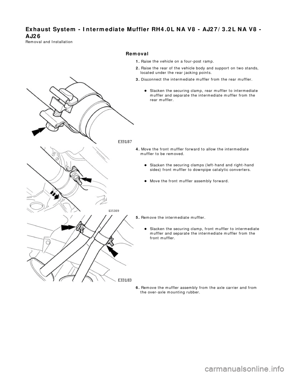 JAGUAR X308 1998 2.G Workshop Manual Exhaust System - Intermediate Muffler RH4.0L NA V8 - AJ27/3.2L NA V8 - 
AJ26 
Re mo
 val and Installation 
Remova

l 
1. 
Ra
 ise the vehicle on a four-post ramp. 
2.  Raise the rear of the vehicle bo