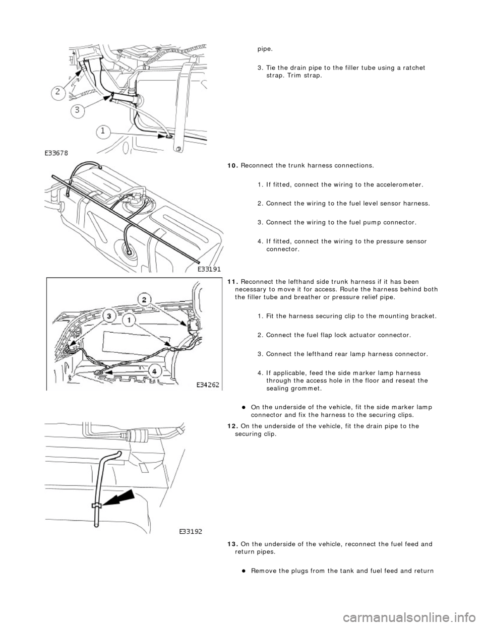 JAGUAR X308 1998 2.G Workshop Manual  
pipe. 
3
. Tie the drain pipe to th
e filler tube using a ratchet 
strap. Trim strap. 
 
10
 . 
Reconnect the trunk harness connections. 
1. If fitted, connect the wi ring to the accelerometer. 
2. 