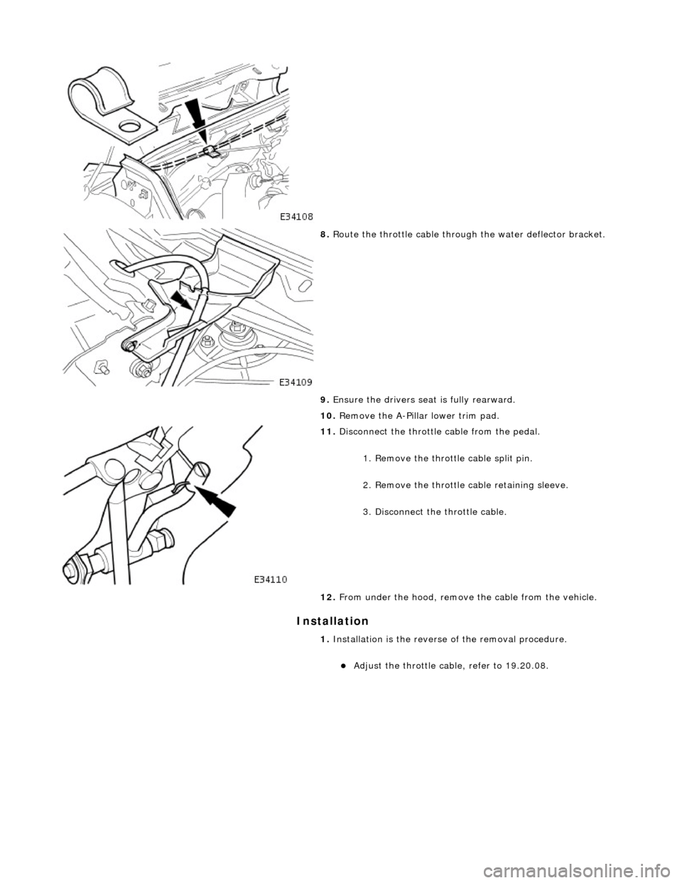 JAGUAR X308 1998 2.G Workshop Manual In
stallation 
 
   
 
8. 
Ro
 ute the throttle cable through the water deflector bracket. 
9.  Ensure the drivers seat is fully rearward. 
10.  Remove the A-Pillar lower trim pad. 
 
11.  Di
 sconnec