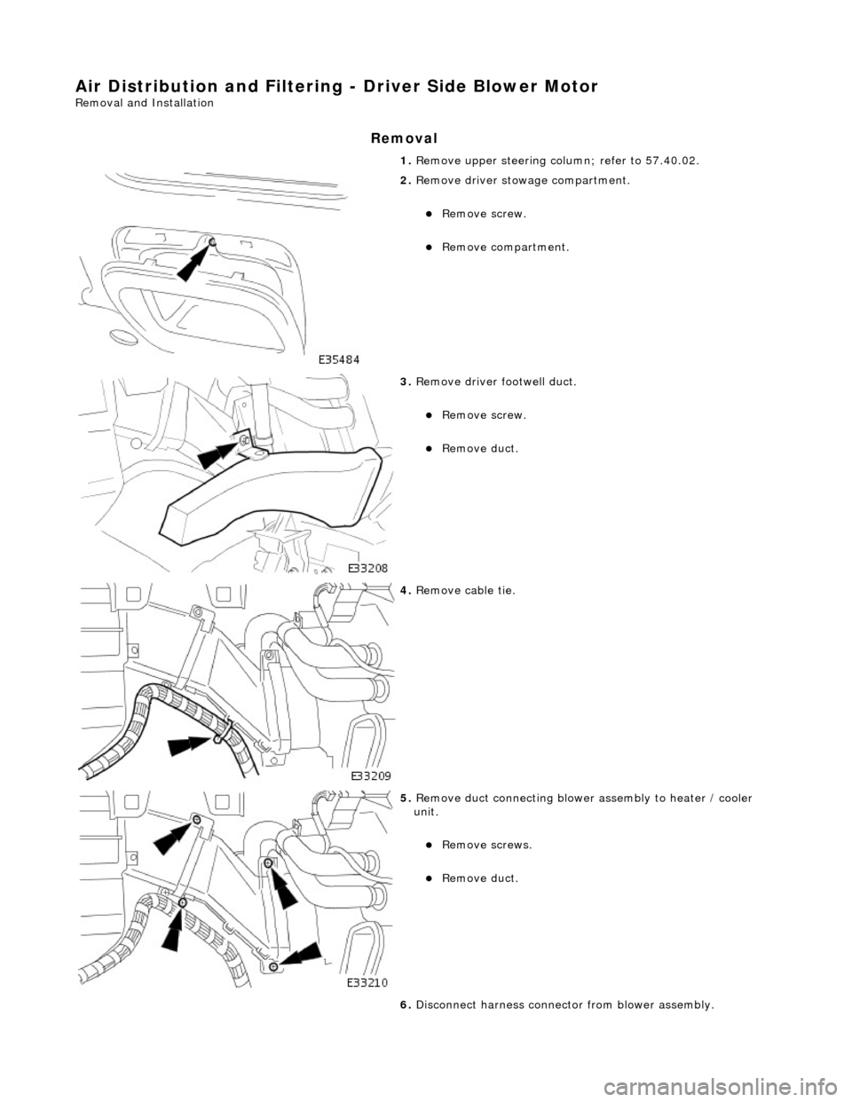 JAGUAR X308 1998 2.G Workshop Manual Air Distribution and Filtering - Driver Side Blower Motor 
Removal and Installation 
Removal 
1. Remove upper steering co lumn; refer to 57.40.02. 
 
2. Remove driver stowage compartment. 
Remove s