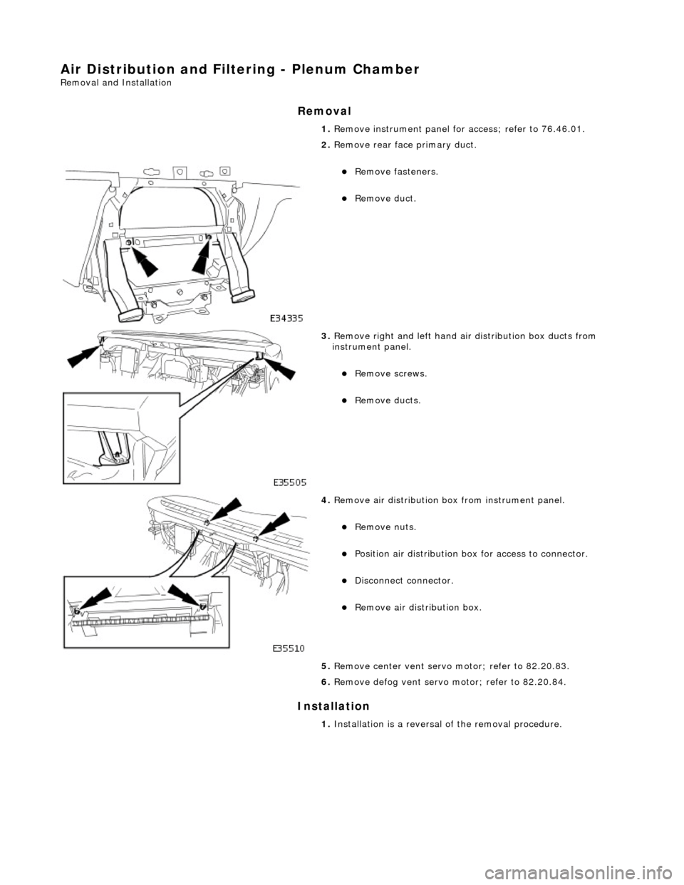 JAGUAR X308 1998 2.G Workshop Manual Air Distribution and Filtering - Plenum Chamber 
Removal and Installation 
Removal 
Installation 
 
 1. 
Remove instrument  panel for access; refer to 76.46.01. 
 
2. Remove rear face primary duct. 

