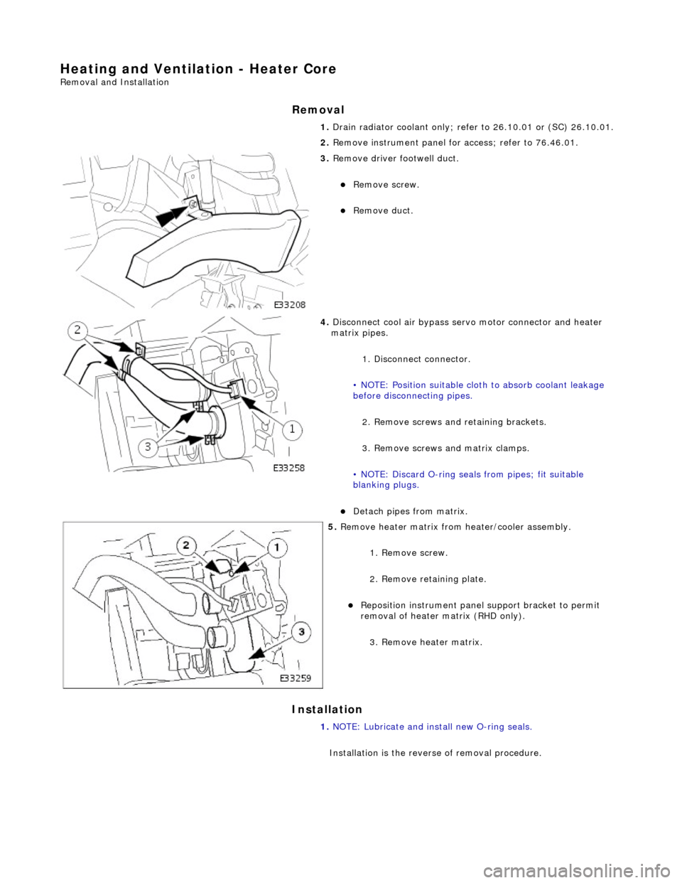 JAGUAR X308 1998 2.G Workshop Manual Heating and Ventilation - Heater Core 
Removal and Installation 
Removal 
Installation 
 
 1. 
Drain radiator coolant only; re fer to 26.10.01 or (SC) 26.10.01. 
2.  Remove instrument panel for  acces