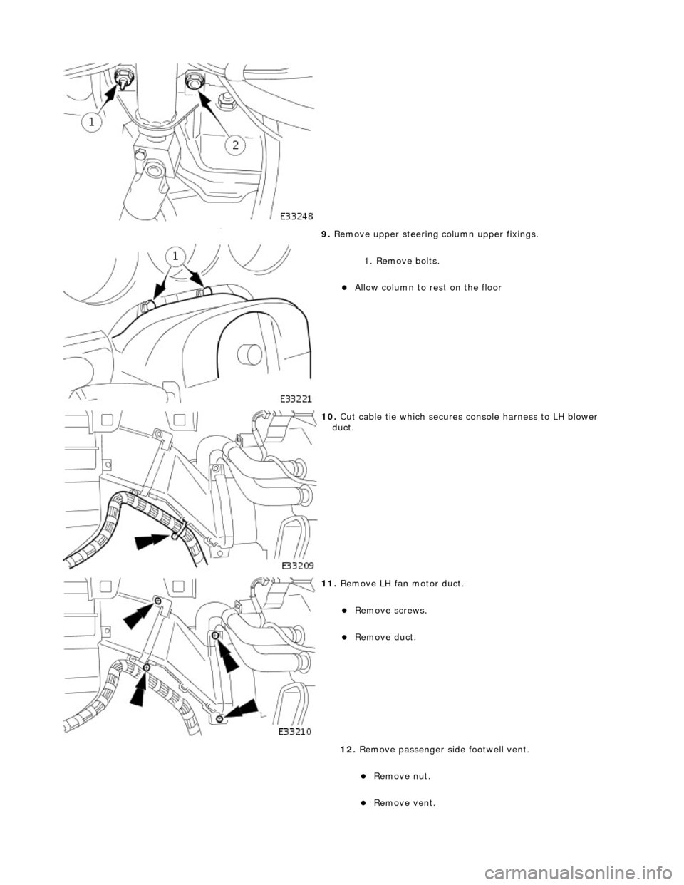 JAGUAR X308 1998 2.G Workshop Manual  
 
9. Remove upper steering  column upper fixings. 
1. Remove bolts. 
Allow column to rest on the floor  
 
10.  Cut cable tie which secures console harness to LH blower 
duct. 
 
11.  Remove LH f