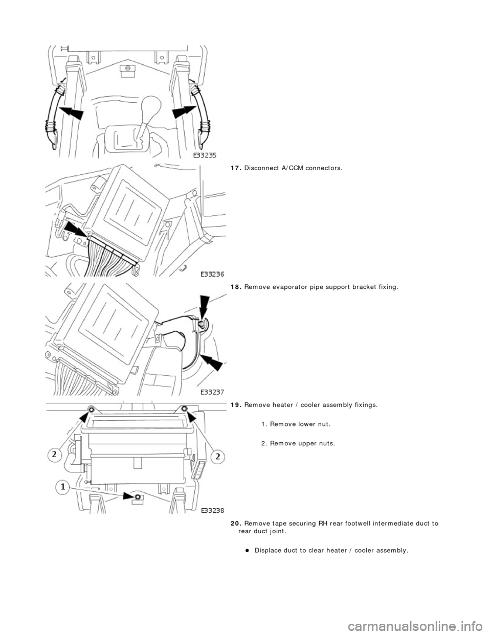 JAGUAR X308 1998 2.G Workshop Manual  
 
17. Disconnect A/CCM connectors. 
 
18. Remove evaporator pipe  support bracket fixing. 
 
19. Remove heater / cooler assembly fixings. 
1. Remove lower nut. 
2. Remove upper nuts. 
20.  Remove ta
