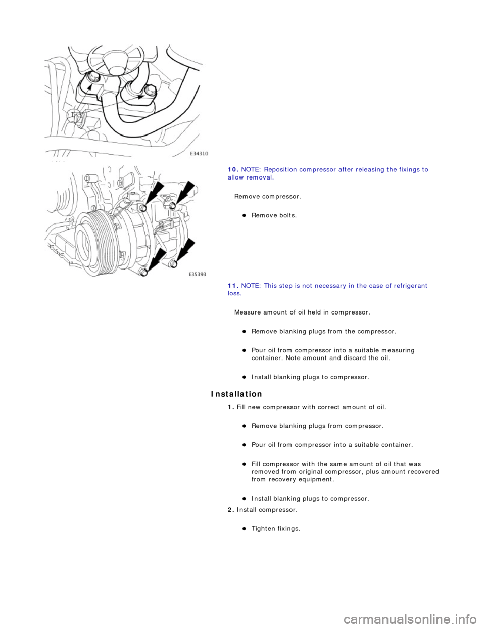 JAGUAR X308 1998 2.G Workshop Manual Installation 
 
 
10. NOTE: Reposition compressor after releasing the fixings to 
allow removal. 
Remove compressor. 
Remove bolts.  
11.  NOTE: This step is not necessar y in the case of refrigera